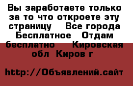 Вы заработаете только за то что откроете эту страницу. - Все города Бесплатное » Отдам бесплатно   . Кировская обл.,Киров г.